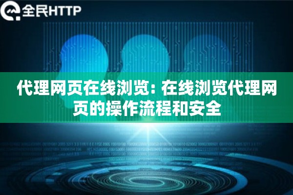 代理网页在线浏览: 在线浏览代理网页的操作流程和安全
