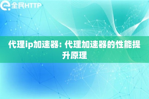 代理ip加速器: 代理加速器的性能提升原理