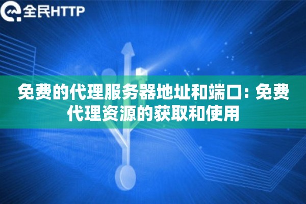 免费的代理服务器地址和端口: 免费代理资源的获取和使用
