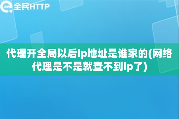 代理开全局以后ip地址是谁家的(网络代理是不是就查不到ip了)