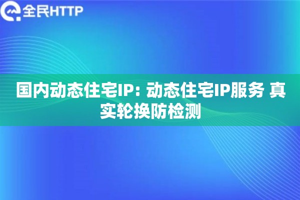 国内动态住宅IP: 动态住宅IP服务 真实轮换防检测