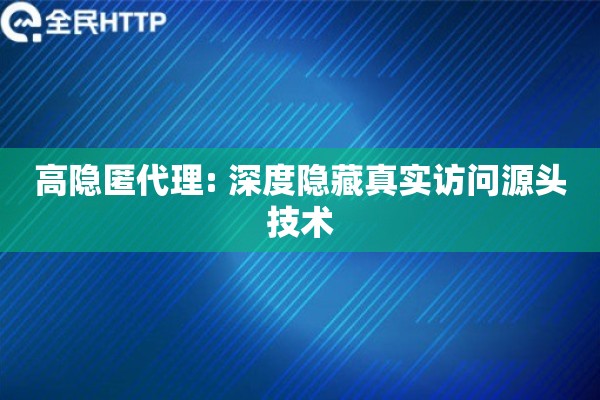 高隐匿代理: 深度隐藏真实访问源头技术