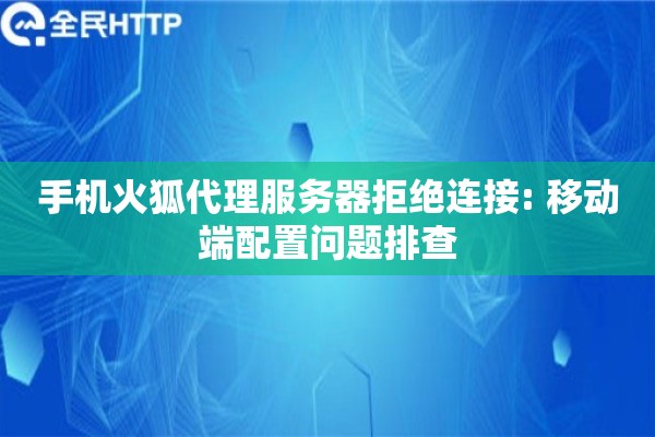 手机火狐代理服务器拒绝连接: 移动端配置问题排查