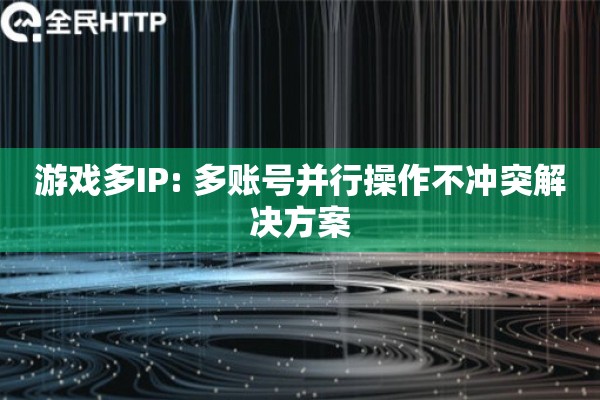 游戏多IP: 多账号并行操作不冲突解决方案