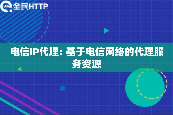 电信IP代理: 基于电信网络的代理服务资源