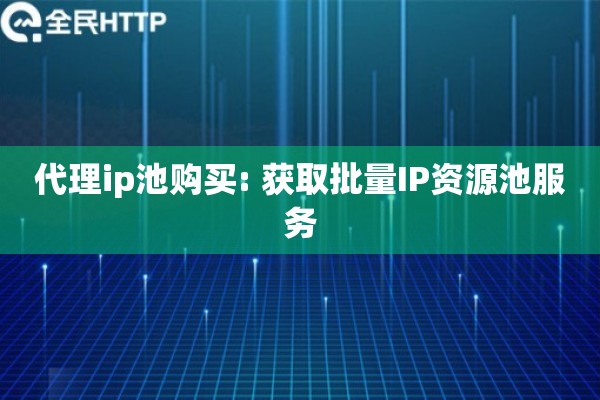 代理ip池购买: 获取批量IP资源池服务