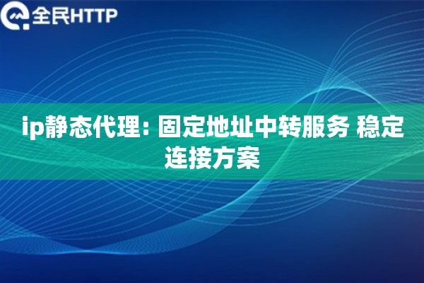 详细阅读:ip静态代理: 固定地址中转服务 稳定连接方案 ip静态代理: 固定地址中转服务 稳定连接方案