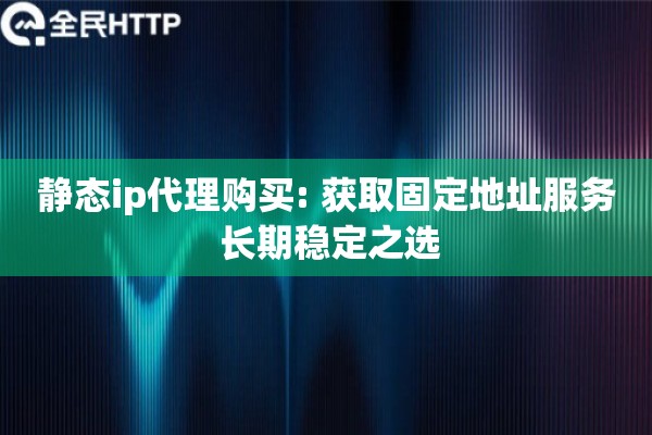 详细阅读:静态ip代理购买: 获取固定地址服务 长期稳定之选 静态ip代理购买: 获取固定地址服务 长期稳定之选