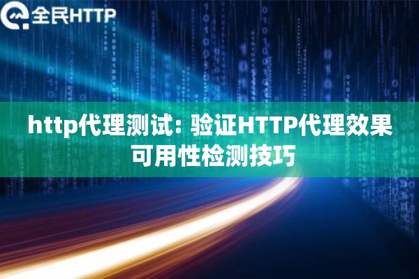 http代理测试: 验证HTTP代理效果 可用性检测技巧
