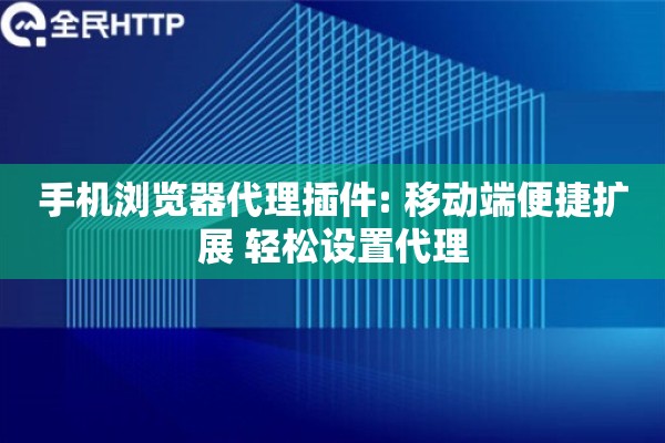 手机浏览器代理插件: 移动端便捷扩展 轻松设置代理