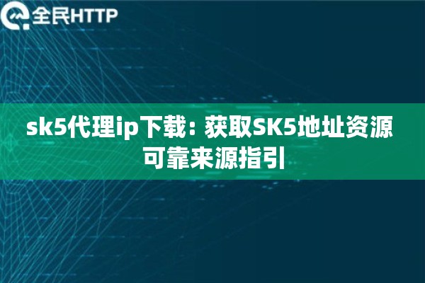 sk5代理ip下载: 获取SK5地址资源 可靠来源指引