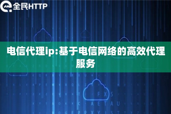 电信代理ip:基于电信网络的高效代理服务