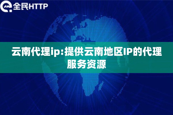云南代理ip:提供云南地区IP的代理服务资源