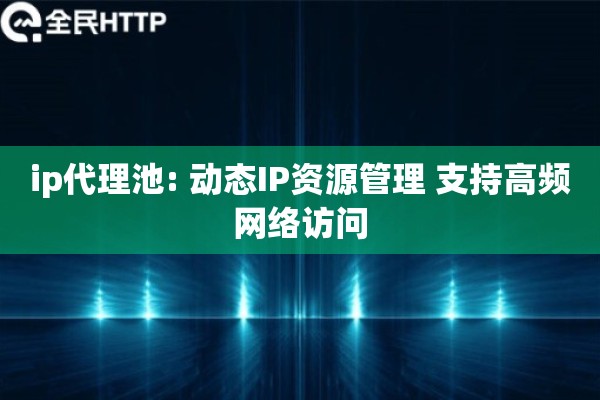 ip代理池: 动态IP资源管理 支持高频网络访问