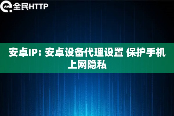安卓IP: 安卓设备代理设置 保护手机上网隐私