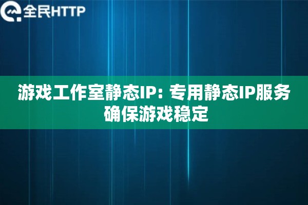 游戏工作室静态IP: 专用静态IP服务 确保游戏稳定