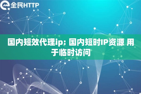 国内短效代理ip: 国内短时IP资源 用于临时访问