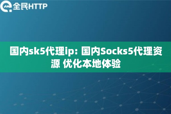 国内sk5代理ip: 国内Socks5代理资源 优化本地体验