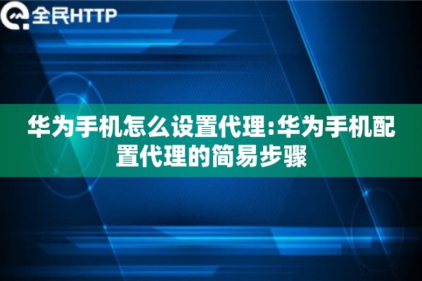 华为手机怎么设置代理:华为手机配置代理的简易步骤