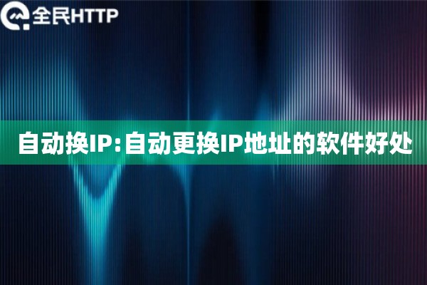 自动换IP:自动更换IP地址的软件好处