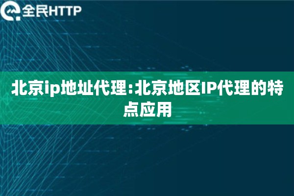 北京ip地址代理:北京地区IP代理的特点应用