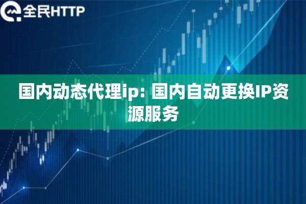 国内动态代理ip: 国内自动更换IP资源服务
