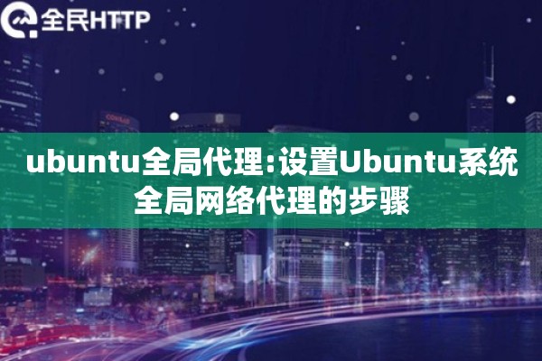 ubuntu全局代理:设置Ubuntu系统全局网络代理的步骤