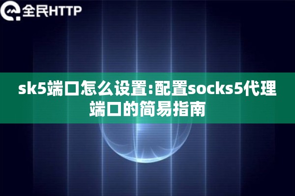 sk5端口怎么设置:配置socks5代理端口的简易指南