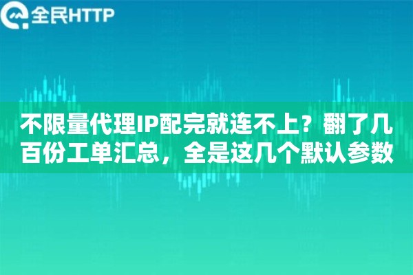 不限量代理IP配完就连不上？翻了几百份工单汇总，全是这几个默认参数没改
