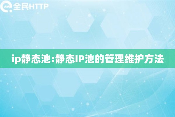 ip静态池:静态IP池的管理维护方法