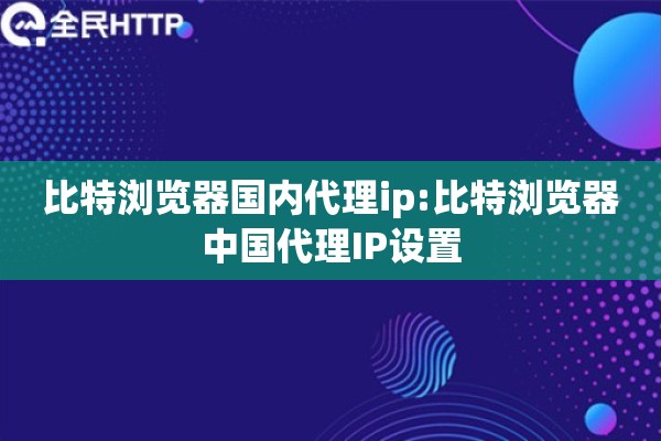 比特浏览器国内代理ip:比特浏览器中国代理IP设置