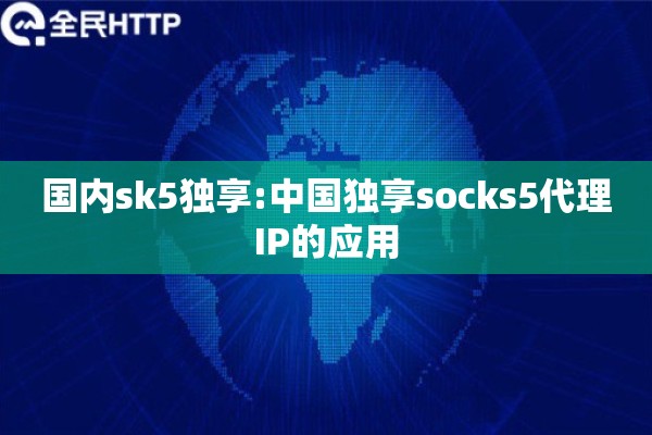 国内sk5独享:中国独享socks5代理IP的应用