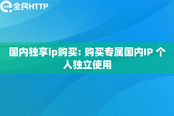 国内独享ip购买: 购买专属国内IP 个人独立使用