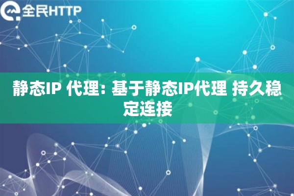 静态IP 代理: 基于静态IP代理 持久稳定连接