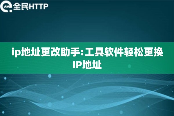 ip地址更改助手:工具软件轻松更换IP地址