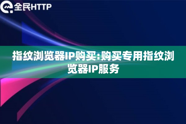 指纹浏览器IP购买:购买专用指纹浏览器IP服务