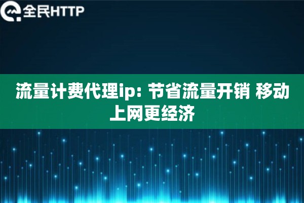 流量计费代理ip: 节省流量开销 移动上网更经济