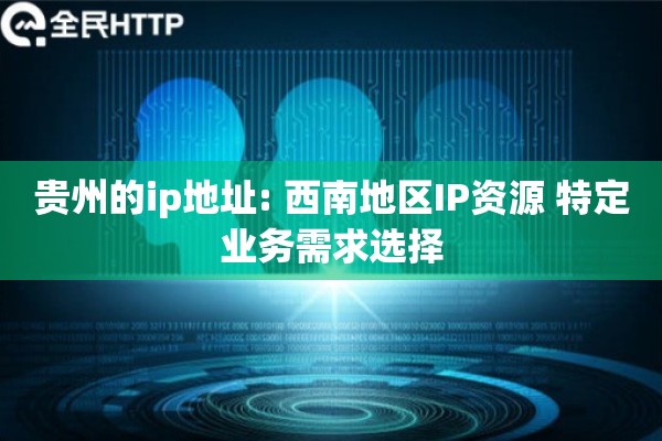 贵州的ip地址: 西南地区IP资源 特定业务需求选择