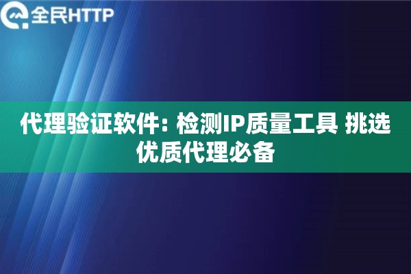 代理验证软件: 检测IP质量工具 挑选优质代理必备