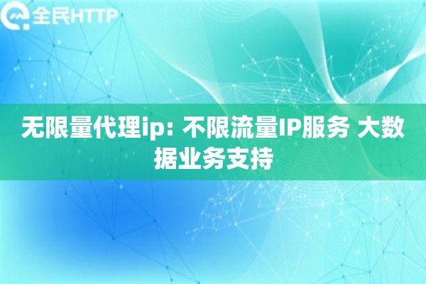 无限量代理ip: 不限流量IP服务 大数据业务支持