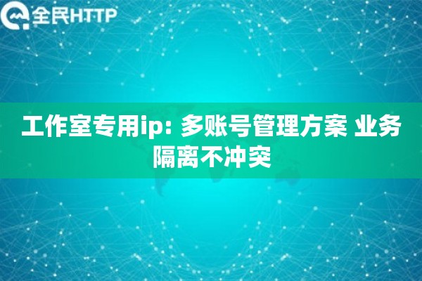 工作室专用ip: 多账号管理方案 业务隔离不冲突