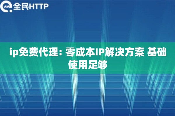 ip免费代理: 零成本IP解决方案 基础使用足够