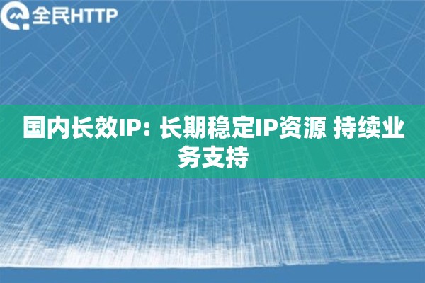 国内长效IP: 长期稳定IP资源 持续业务支持