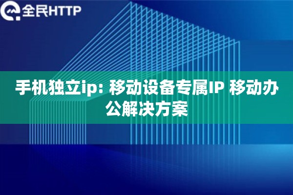 手机独立ip: 移动设备专属IP 移动办公解决方案