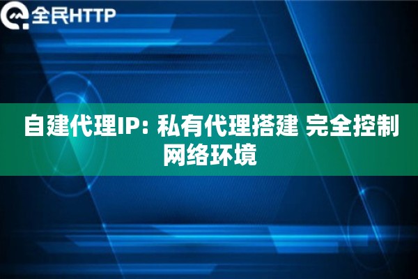 自建代理IP: 私有代理搭建 完全控制网络环境