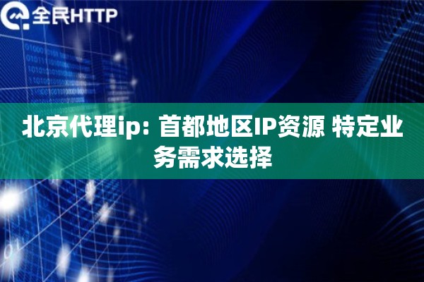 北京代理ip: 首都地区IP资源 特定业务需求选择