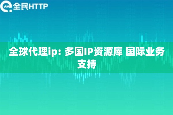 全球代理ip: 多国IP资源库 国际业务支持