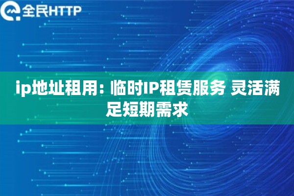 ip地址租用: 临时IP租赁服务 灵活满足短期需求