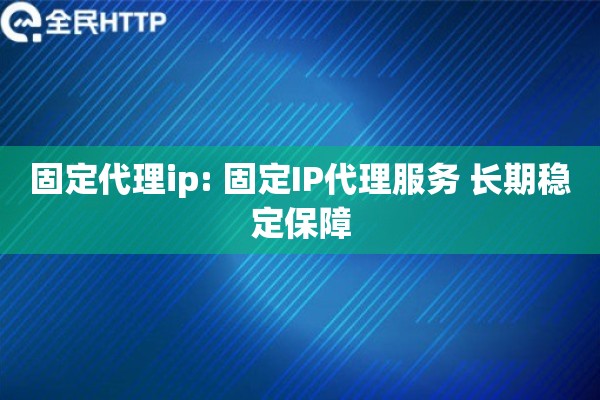 固定代理ip: 固定IP代理服务 长期稳定保障