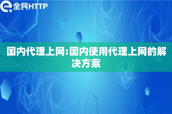 国内代理上网:国内使用代理上网的解决方案